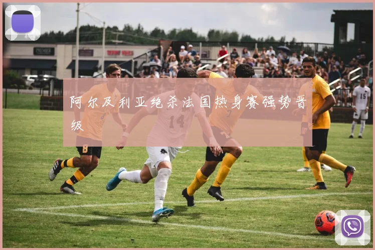 阿尔及利亚绝杀法国热身赛强势晋级