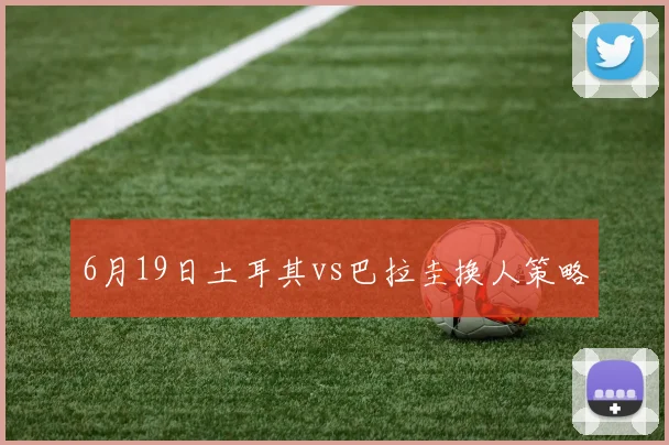 6月19日土耳其vs巴拉圭换人策略