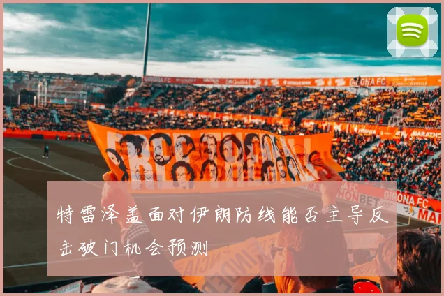 特雷泽盖面对伊朗防线能否主导反击破门机会预测