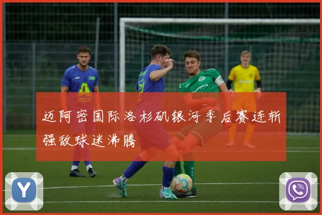 迈阿密国际洛杉矶银河季后赛连斩强敌球迷沸腾