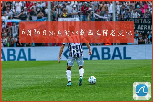 6月26日比利时vs新西兰阵容变化