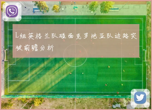 L组英格兰队碰面克罗地亚队边路突破前瞻分析
