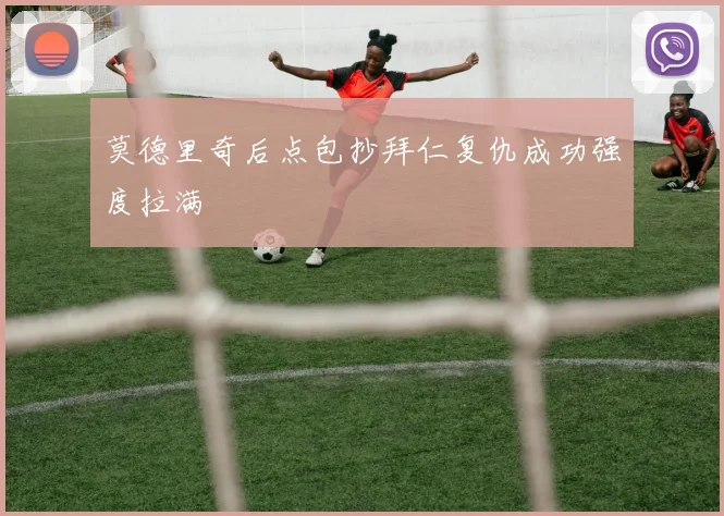 莫德里奇后点包抄拜仁复仇成功强度拉满